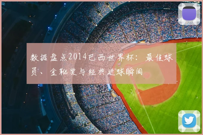 数据盘点2014巴西世界杯:最佳球员、金靴奖与经典进球瞬间
