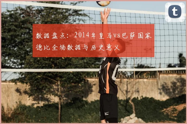 数据盘点:2014年皇马vs巴萨国家德比全场数据与历史意义
