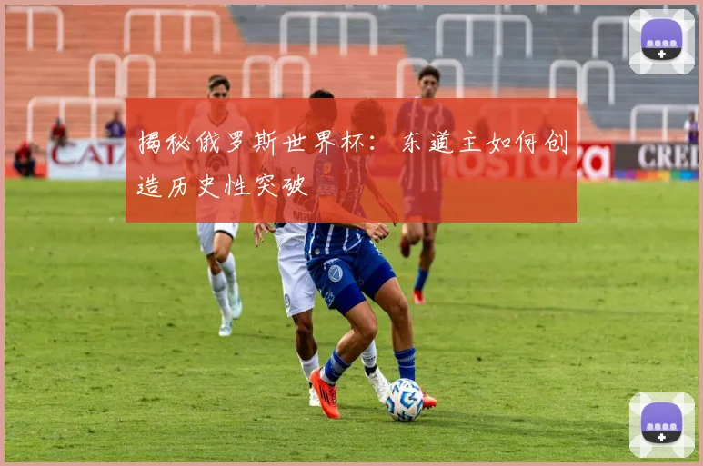 揭秘俄罗斯世界杯：东道主如何创造历史性突破