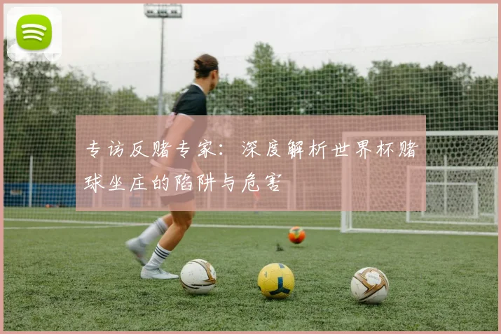 专访反赌专家：深度解析世界杯赌球坐庄的陷阱与危害