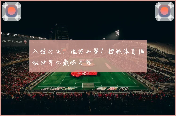八强对决，谁将加冕？搜狐体育揭秘世界杯巅峰之路