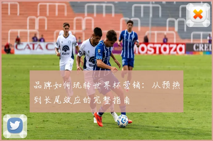 品牌如何玩转世界杯营销：从预热到长尾效应的完整指南