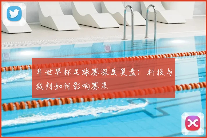 年世界杯足球赛深度复盘：科技与裁判如何影响赛果