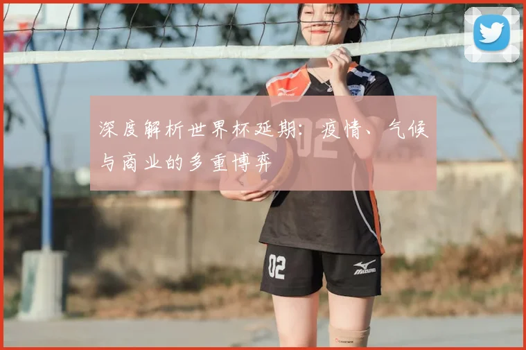 深度解析世界杯延期：疫情、气候与商业的多重博弈