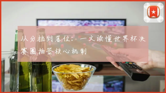 从分档到落位：一文读懂世界杯决赛圈抽签核心机制