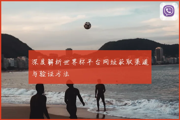 深度解析世界杯平台网址获取渠道与验证方法