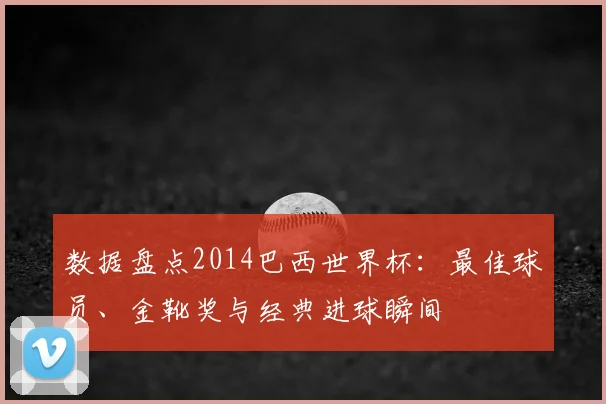 数据盘点2014巴西世界杯:最佳球员、金靴奖与经典进球瞬间