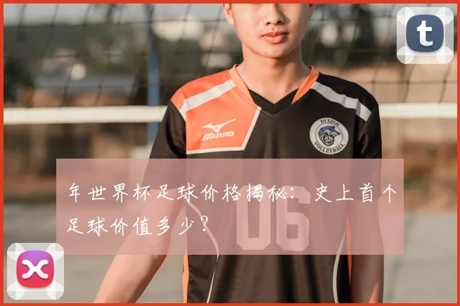 年世界杯足球价格揭秘：史上首个足球价值多少？