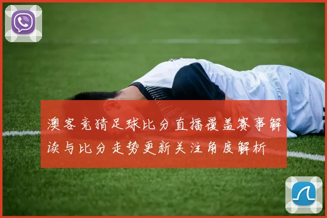 澳客竞猜足球比分直播覆盖赛事解读与比分走势更新关注角度解析