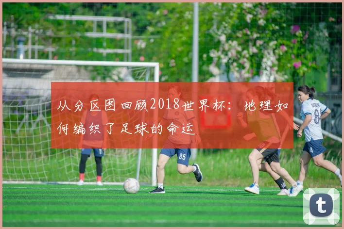 从分区图回顾2018世界杯：地理如何编织了足球的命运