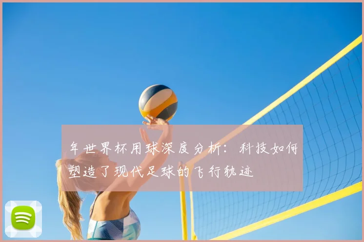 年世界杯用球深度分析：科技如何塑造了现代足球的飞行轨迹