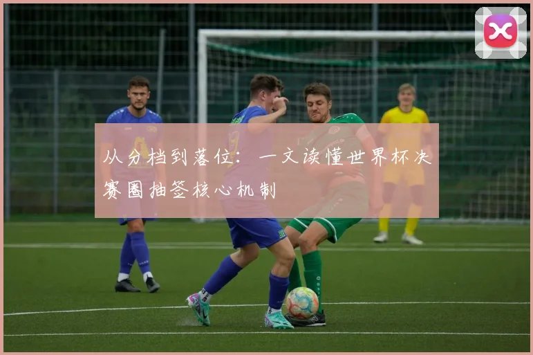 从分档到落位：一文读懂世界杯决赛圈抽签核心机制