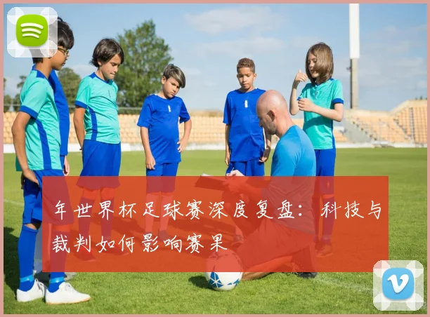 年世界杯足球赛深度复盘：科技与裁判如何影响赛果