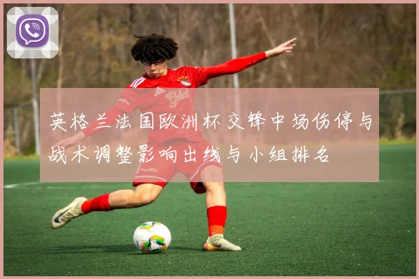 英格兰法国欧洲杯交锋中场伤停与战术调整影响出线与小组排名
