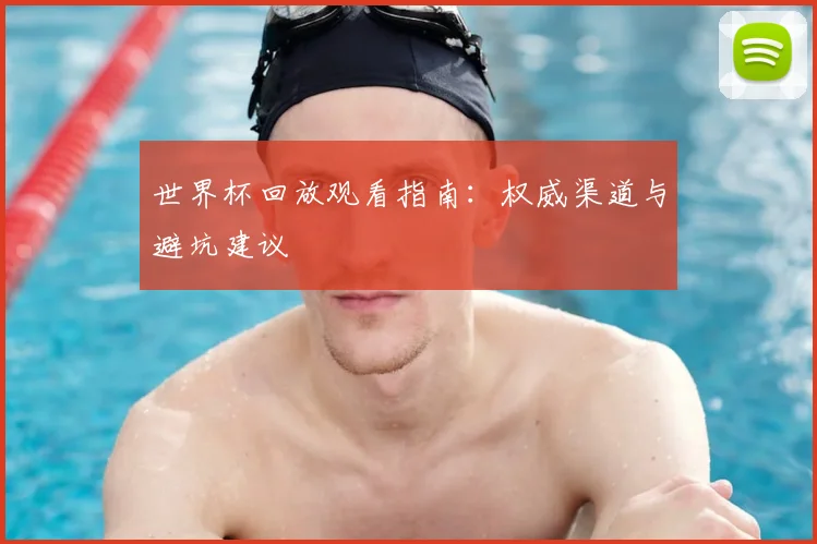 世界杯回放观看指南:权威渠道与避坑建议