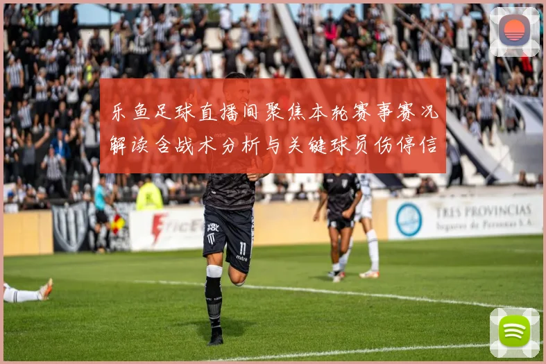 乐鱼足球直播间聚焦本轮赛事赛况解读含战术分析与关键球员伤停信息