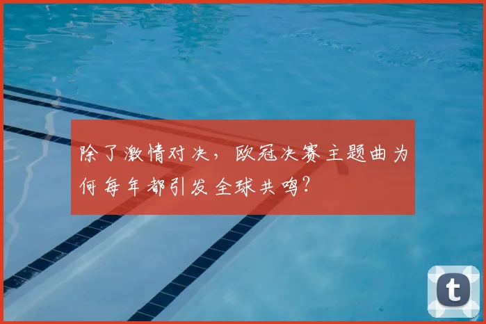 除了激情对决，欧冠决赛主题曲为何每年都引发全球共鸣？