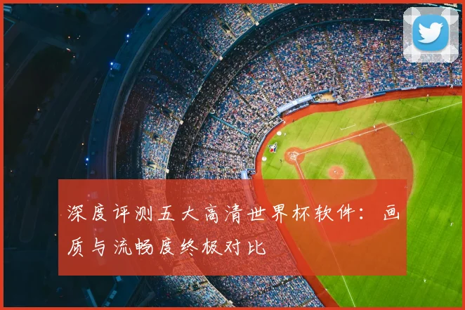 深度评测五大高清世界杯软件：画质与流畅度终极对比