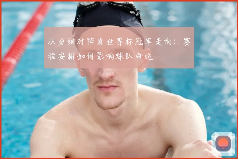 从分组对阵看世界杯冠军走向：赛程安排如何影响球队命运