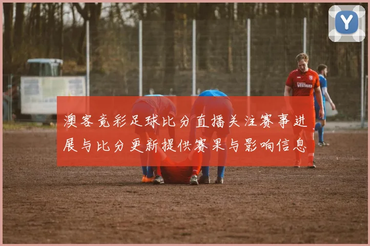 澳客竟彩足球比分直播关注赛事进展与比分更新提供赛果与影响信息