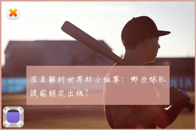 深度解析世界杯小组赛：哪些球队提前锁定出线？
