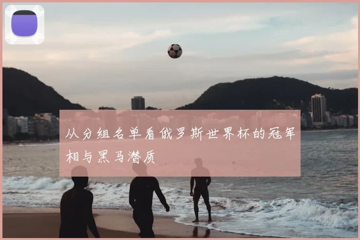 从分组名单看俄罗斯世界杯的冠军相与黑马潜质