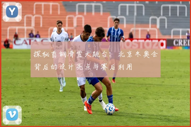 探秘首钢滑雪大跳台：北京冬奥会背后的设计亮点与赛后利用