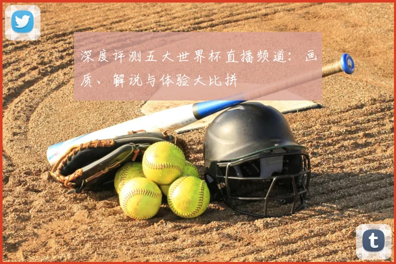 深度评测五大世界杯直播频道：画质、解说与体验大比拼