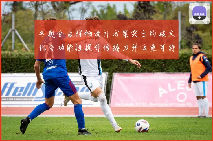 冬奥会吉祥物设计方案突出民族文化与功能性提升传播力并注重可持续性
