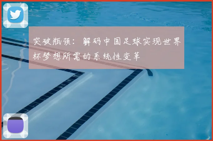突破瓶颈:解码中国足球实现世界杯梦想所需的系统性变革