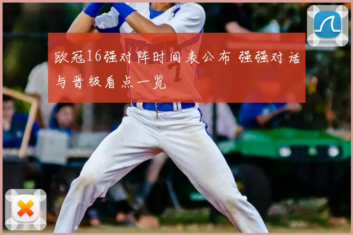 欧冠16强对阵时间表公布 强强对话与晋级看点一览