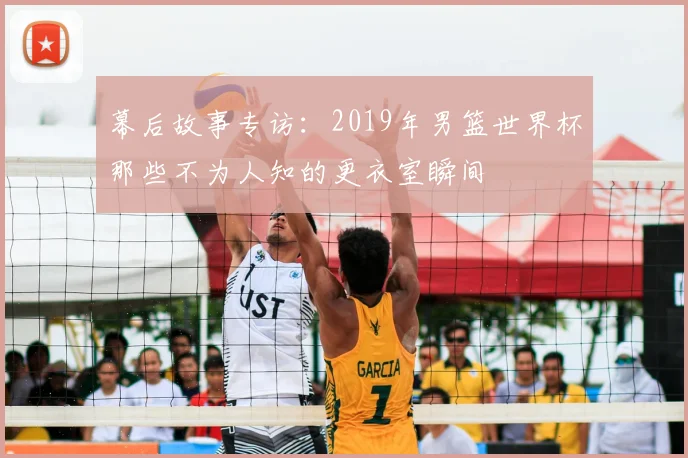 幕后故事专访：2019年男篮世界杯那些不为人知的更衣室瞬间