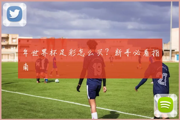 年世界杯足彩怎么买？新手必看指南