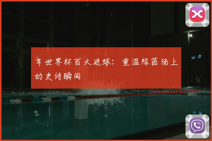 年世界杯百大进球：重温绿茵场上的史诗瞬间