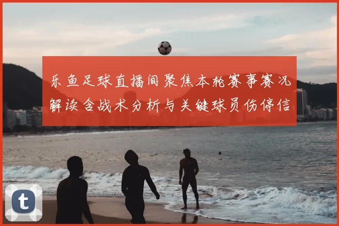 乐鱼足球直播间聚焦本轮赛事赛况解读含战术分析与关键球员伤停信息
