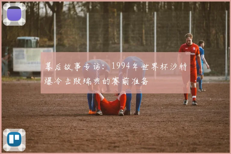 幕后故事专访：1994年世界杯沙特爆冷击败瑞典的赛前准备
