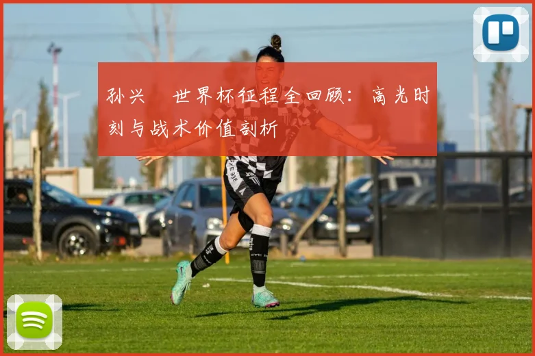 孙兴慜世界杯征程全回顾:高光时刻与战术价值剖析
