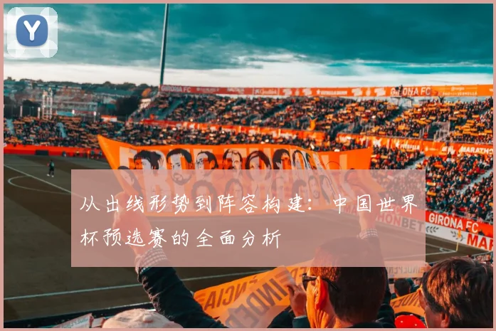 从出线形势到阵容构建:中国世界杯预选赛的全面分析