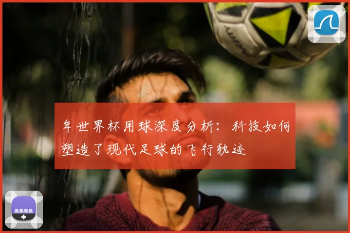 年世界杯用球深度分析：科技如何塑造了现代足球的飞行轨迹