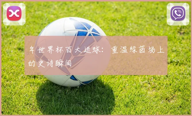 年世界杯百大进球：重温绿茵场上的史诗瞬间