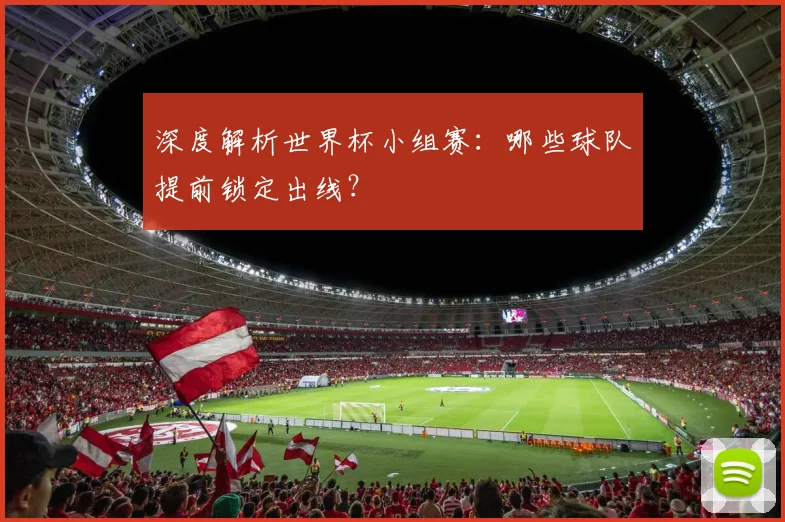 深度解析世界杯小组赛：哪些球队提前锁定出线？