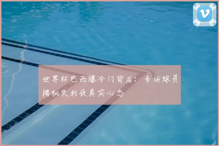 世界杯巴西爆冷门背后:专访球员揭秘失利夜真实心态
