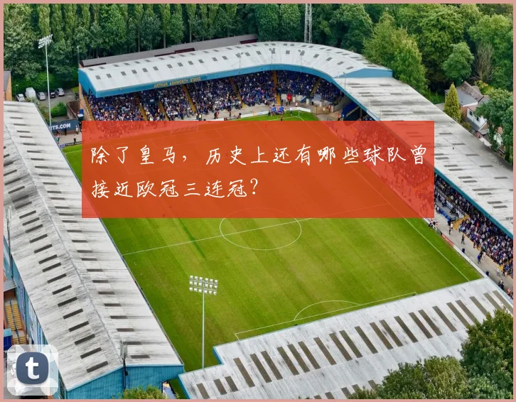 除了皇马，历史上还有哪些球队曾接近欧冠三连冠？