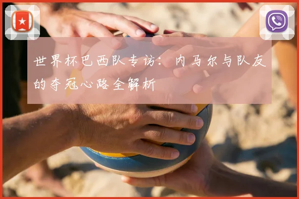 世界杯巴西队专访:内马尔与队友的夺冠心路全解析
