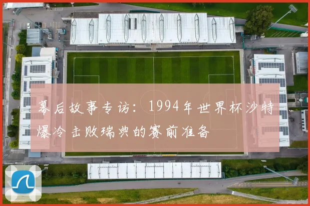 幕后故事专访：1994年世界杯沙特爆冷击败瑞典的赛前准备