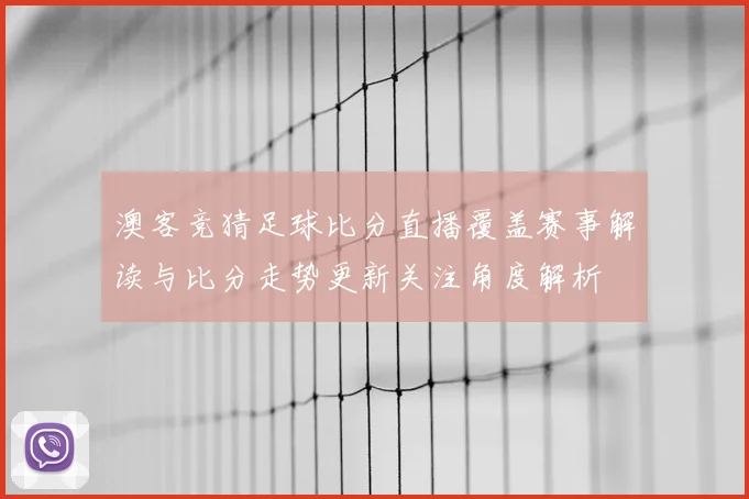 澳客竞猜足球比分直播覆盖赛事解读与比分走势更新关注角度解析